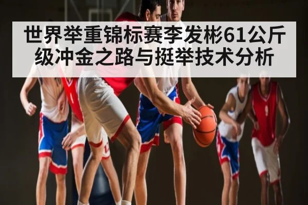 世界举重锦标赛李发彬61公斤级冲金之路与挺举技术分析